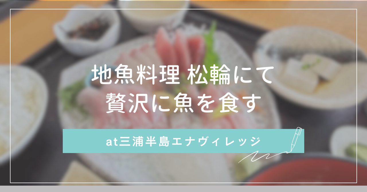 地魚料理 松輪にて贅沢に魚を食す　at三浦半島エナヴィレッジ